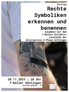 Sharepic zum Vortrag in zwei weißen Kästen die Daten zur Veranstaltung " Vortrag - Rechte Symboliken erkennen und benennen zusammen mit dem T-Keller Kollektiv innerhalb der Alternativen O-Phase Göttingen" "20.11.2025 | 20 Uhr | T-Kller Göttingen (Geismarlandstr. 19)" Im Hintergrund ein Bild eines Oberarms mit einem zu teilen angeklebten Stahlhelmträger