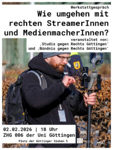 Sharepic zu dem Werkstattgespräch "Wie umgehen mit rechten StreamerInnen und MedienmacherInnen" Im Hintergrund ein Foto eines rechten Streamers mit Handys an einem Stativ und Presseausweis um den Hals. Oben und unten weiße Balken mit schwarzer Schrift: "Wie umgehen mit rechten StreamerInnen und MedienmacherInnen? veranstaltet von 'Studis gegen rechts Göttingen' und 'Bündnis gegen rechts Göttingen'" "02.02.2026 | 18 Uhr | ZHG 006 der Uni Göttingen (Platz der Göttinger Sieben 5)"