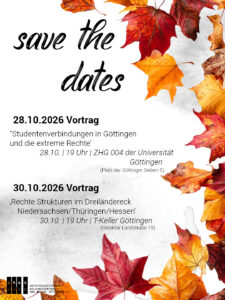 Save the Dates Share Pic mit schwarzer Schrift auf weißem Untergrund mit schwarzen Aquarellpartikeln:" save the dates 28.10.26 Vortrag ‚Studentenverbindungen in Göttingen und die Extreme Rechte‘ 28.10. | 19 Uhr | ZHG 004 der Universität Göttingen (Platz der Göttinger Sieben 5) 30.10.2026 Vortrag ‚Rechte Strukturen im Dreiländereck Niedersachsen/Thüringen/Hessen‘ 30.10. | 19 Uhr | T-Keller Göttingen (Geismarlandstr. 19, Göttingen) Neben dem Text rechtsseitig Grafiken von herbstlichen orangenen Blättern